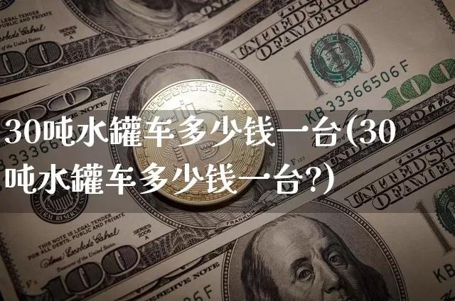 30吨水罐车多少钱一台(30吨水罐车多少钱一台?)_https://www.qgjzrcxxzxpt.com_广期所_第1张