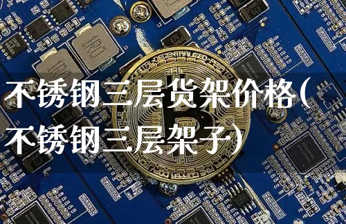 不锈钢三层货架价格(不锈钢三层架子)_https://www.qgjzrcxxzxpt.com_上期能源_第1张