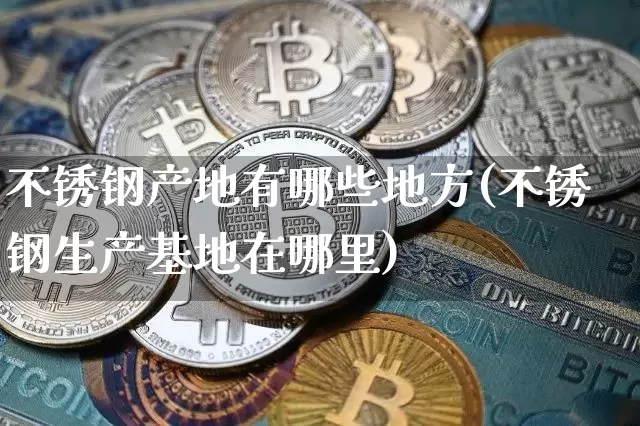 不锈钢产地有哪些地方(不锈钢生产基地在哪里)_https://www.qgjzrcxxzxpt.com_郑商所_第1张