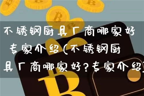 不锈钢厨具厂商哪家好 专家介绍(不锈钢厨具厂商哪家好?专家介绍)_https://www.qgjzrcxxzxpt.com_中金所_第1张