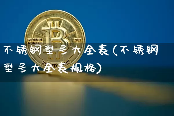 不锈钢型号大全表(不锈钢型号大全表规格)_https://www.qgjzrcxxzxpt.com_中金所_第1张