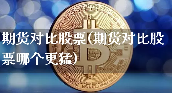 期货对比股票(期货对比股票哪个更猛)_https://www.qgjzrcxxzxpt.com_大商所_第1张