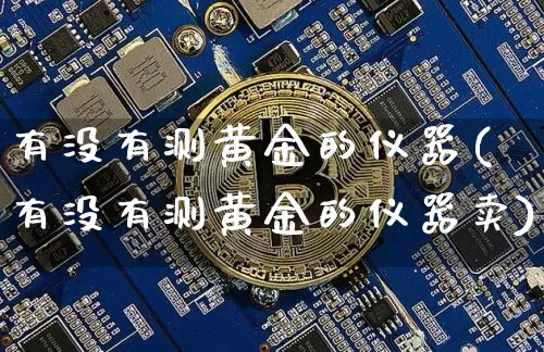 有没有测黄金的仪器(有没有测黄金的仪器卖)_https://www.qgjzrcxxzxpt.com_上期能源_第1张