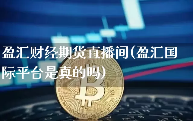 盈汇财经期货直播间(盈汇国际平台是真的吗)_https://www.qgjzrcxxzxpt.com_上期所_第1张