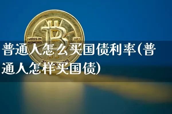 普通人怎么买国债利率(普通人怎样买国债)_https://www.qgjzrcxxzxpt.com_上期所_第1张
