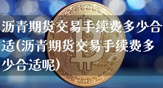 沥青期货交易手续费多少合适(沥青期货交易手续费多少合适呢)_https://www.qgjzrcxxzxpt.com_上期所_第1张