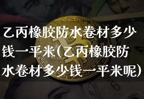 乙丙橡胶防水卷材多少钱一平米(乙丙橡胶防水卷材多少钱一平米呢)_https://www.qgjzrcxxzxpt.com_上期能源_第1张