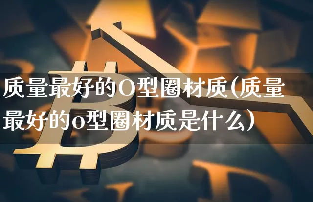 质量最好的O型圈材质(质量最好的o型圈材质是什么)_https://www.qgjzrcxxzxpt.com_上期所_第1张