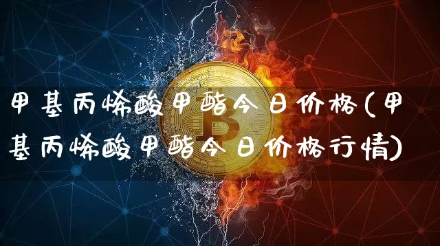 甲基丙烯酸甲酯今日价格(甲基丙烯酸甲酯今日价格行情)_https://www.qgjzrcxxzxpt.com_广期所_第1张