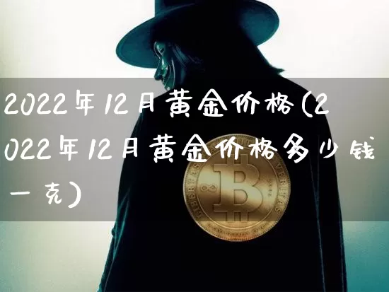 2022年12月黄金价格(2022年12月黄金价格多少钱一克)_https://www.qgjzrcxxzxpt.com_中金所_第1张