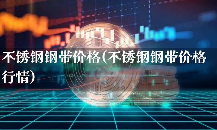 不锈钢钢带价格(不锈钢钢带价格行情)_https://www.qgjzrcxxzxpt.com_广期所_第1张