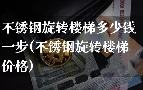 不锈钢旋转楼梯多少钱一步(不锈钢旋转楼梯价格)_https://www.qgjzrcxxzxpt.com_中金所_第1张