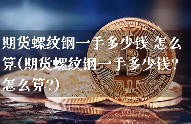 期货螺纹钢一手多少钱 怎么算(期货螺纹钢一手多少钱?怎么算?)_https://www.qgjzrcxxzxpt.com_郑商所_第1张