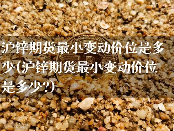 沪锌期货最小变动价位是多少(沪锌期货最小变动价位是多少?)_https://www.qgjzrcxxzxpt.com_上期所_第1张