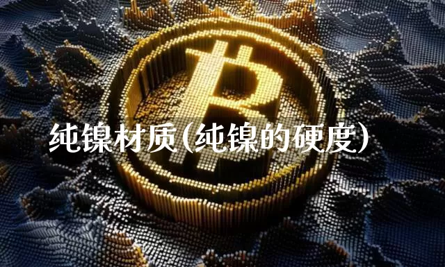纯镍材质(纯镍的硬度)_https://www.qgjzrcxxzxpt.com_上期能源_第1张