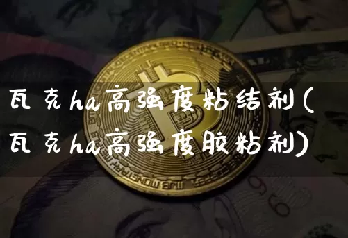 瓦克ha高强度粘结剂(瓦克ha高强度胶粘剂)_https://www.qgjzrcxxzxpt.com_中金所_第1张