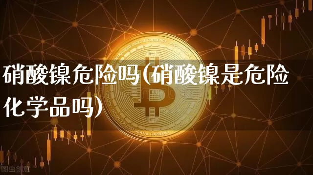 硝酸镍危险吗(硝酸镍是危险化学品吗)_https://www.qgjzrcxxzxpt.com_中金所_第1张