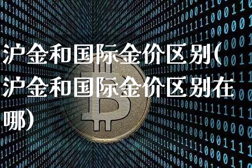 沪金和国际金价区别(沪金和国际金价区别在哪)_https://www.qgjzrcxxzxpt.com_中金所_第1张