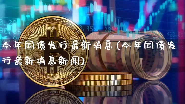 今年国债发行最新消息(今年国债发行最新消息新闻)_https://www.qgjzrcxxzxpt.com_中金所_第1张