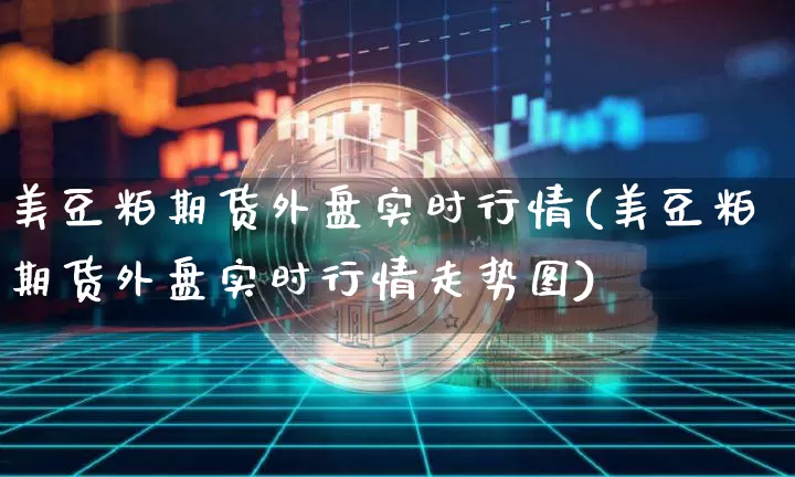 美豆粕期货外盘实时行情(美豆粕期货外盘实时行情走势图)_https://www.qgjzrcxxzxpt.com_上期能源_第1张
