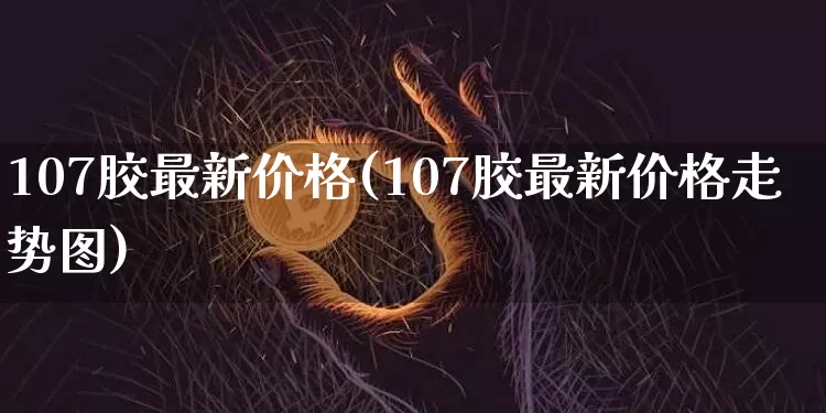 107胶最新价格(107胶最新价格走势图)_https://www.qgjzrcxxzxpt.com_广期所_第1张