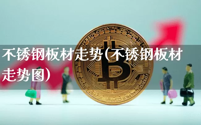 不锈钢板材走势(不锈钢板材走势图)_https://www.qgjzrcxxzxpt.com_上期能源_第1张