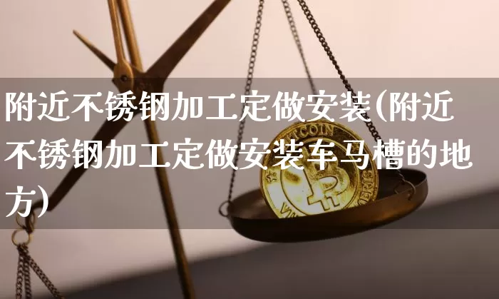 附近不锈钢加工定做安装(附近不锈钢加工定做安装车马槽的地方)_https://www.qgjzrcxxzxpt.com_上期所_第1张