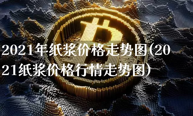 2021年纸浆价格走势图(2021纸浆价格行情走势图)_https://www.qgjzrcxxzxpt.com_广期所_第1张