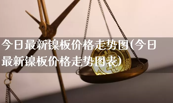 今日最新镍板价格走势图(今日最新镍板价格走势图表)_https://www.qgjzrcxxzxpt.com_广期所_第1张