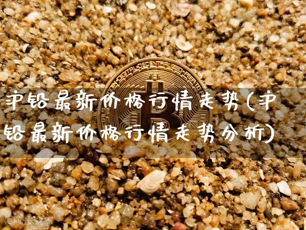 沪铅最新价格行情走势(沪铅最新价格行情走势分析)_https://www.qgjzrcxxzxpt.com_上期能源_第1张
