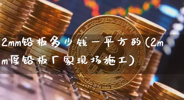 2mm铅板多少钱一平方的(2mm厚铅板厂家现场施工)_https://www.qgjzrcxxzxpt.com_中金所_第1张