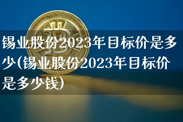锡业股份2023年目标价是多少(锡业股份2023年目标价是多少钱)_https://www.qgjzrcxxzxpt.com_上期能源_第1张