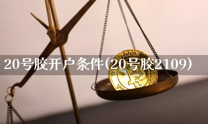20号胶开户条件(20号胶2109)_https://www.qgjzrcxxzxpt.com_上期所_第1张