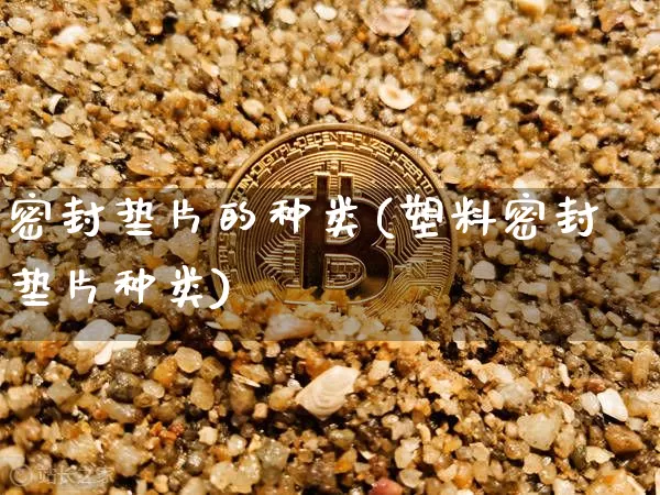 密封垫片的种类(塑料密封垫片种类)_https://www.qgjzrcxxzxpt.com_上期所_第1张