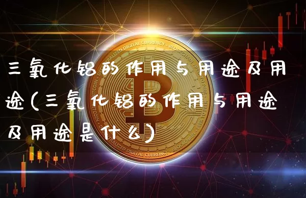 三氧化铝的作用与用途及用途(三氧化铝的作用与用途及用途是什么)_https://www.qgjzrcxxzxpt.com_广期所_第1张