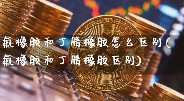 氟橡胶和丁腈橡胶怎么区别(氟橡胶和丁腈橡胶区别)_https://www.qgjzrcxxzxpt.com_大商所_第1张