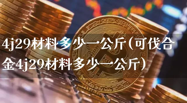 4j29材料多少一公斤(可伐合金4j29材料多少一公斤)_https://www.qgjzrcxxzxpt.com_大商所_第1张