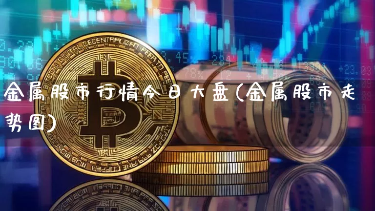 金属股市行情今日大盘(金属股市走势图)_https://www.qgjzrcxxzxpt.com_郑商所_第1张