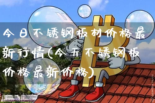 今日不锈钢板材价格最新行情(今天不锈钢板价格最新价格)_https://www.qgjzrcxxzxpt.com_上期能源_第1张