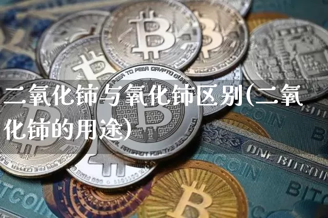 二氧化铈与氧化铈区别(二氧化铈的用途)_https://www.qgjzrcxxzxpt.com_广期所_第1张