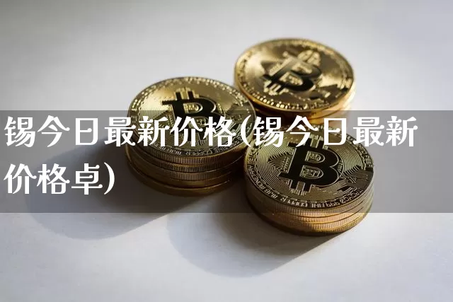 锡今日最新价格(锡今日最新价格卓)_https://www.qgjzrcxxzxpt.com_上期所_第1张