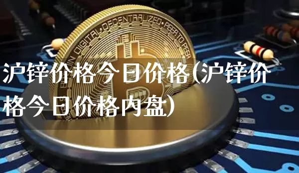 沪锌价格今日价格(沪锌价格今日价格内盘)_https://www.qgjzrcxxzxpt.com_中金所_第1张