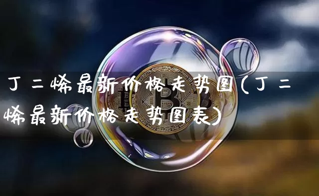 丁二烯最新价格走势图(丁二烯最新价格走势图表)_https://www.qgjzrcxxzxpt.com_上期所_第1张