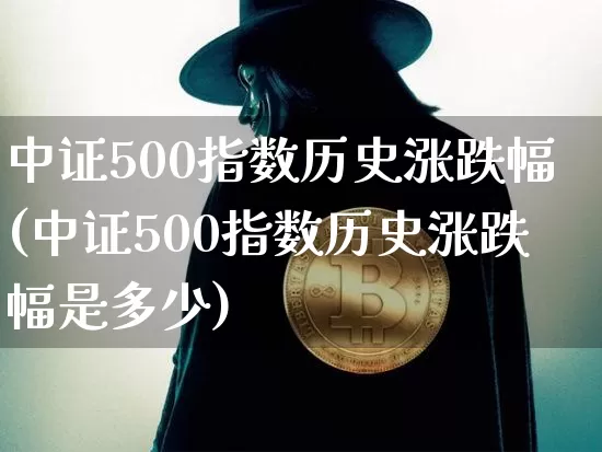 中证500指数历史涨跌幅(中证500指数历史涨跌幅是多少)_https://www.qgjzrcxxzxpt.com_上期能源_第1张