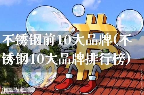 不锈钢前10大品牌(不锈钢10大品牌排行榜)_https://www.qgjzrcxxzxpt.com_郑商所_第1张