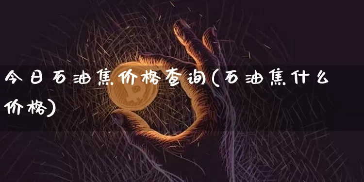 今日石油焦价格查询(石油焦什么价格)_https://www.qgjzrcxxzxpt.com_上期所_第1张