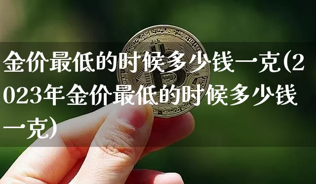 金价最低的时候多少钱一克(2023年金价最低的时候多少钱一克)_https://www.qgjzrcxxzxpt.com_上期能源_第1张
