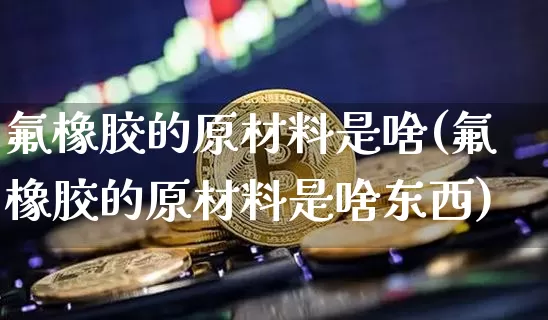 氟橡胶的原材料是啥(氟橡胶的原材料是啥东西)_https://www.qgjzrcxxzxpt.com_大商所_第1张