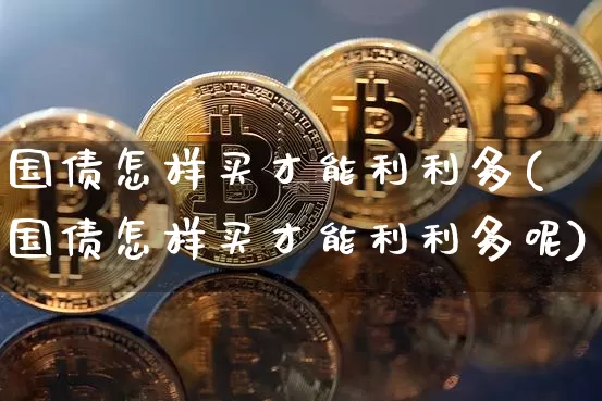 国债怎样买才能利利多(国债怎样买才能利利多呢)_https://www.qgjzrcxxzxpt.com_中金所_第1张