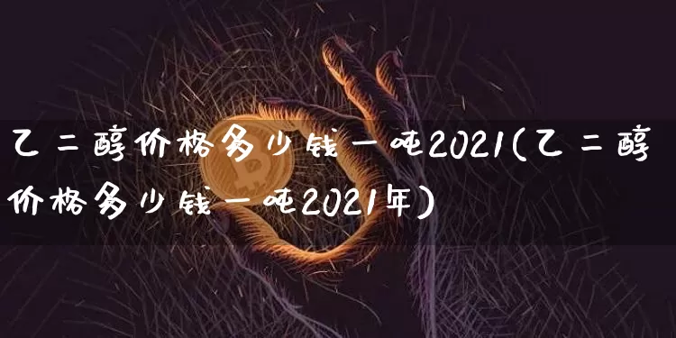 乙二醇价格多少钱一吨2021(乙二醇价格多少钱一吨2021年)_https://www.qgjzrcxxzxpt.com_大商所_第1张